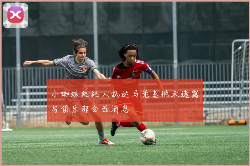 小蜘蛛经纪人抵达马竞基地未透露与俱乐部会面消息
